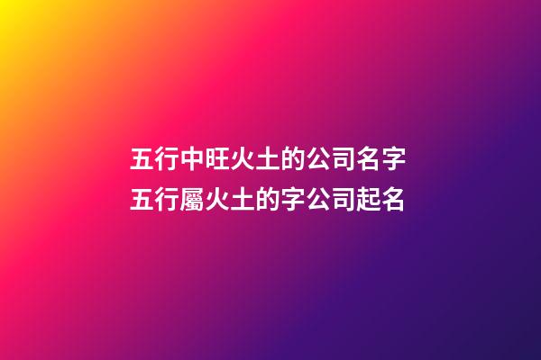 五行中旺火土的公司名字 五行屬火土的字公司起名-第1張-公司起名-玄機派
